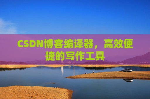 CSDN博客编译器，高效便捷的写作工具